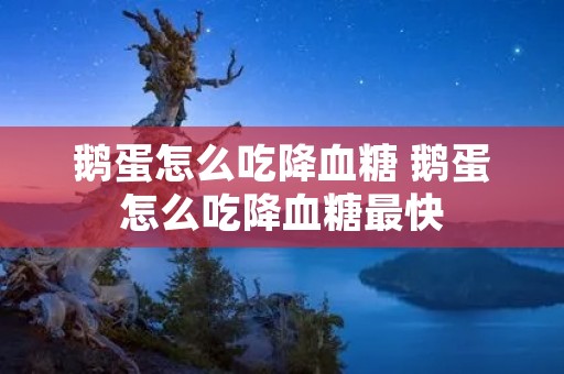 鹅蛋怎么吃降血糖 鹅蛋怎么吃降血糖最快