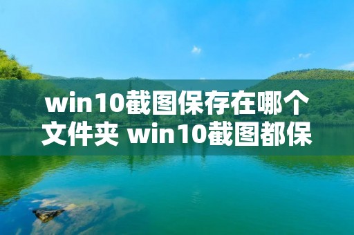 win10截图保存在哪个文件夹 win10截图都保存在哪 win10截图保存在哪个文件夹 win10截图都保存在哪