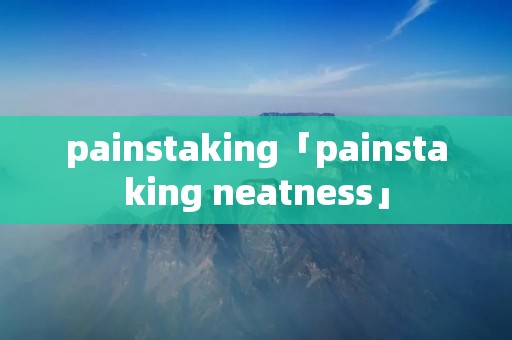 painstaking「painstaking neatness」 painstaking「painstaking neatness」