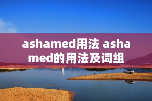 ashamed用法 ashamed的用法及词组 ashamed用法 ashamed的用法及词组