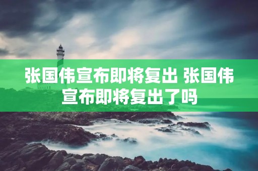 张国伟宣布即将复出 张国伟宣布即将复出了吗