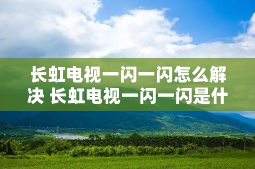 长虹电视一闪一闪怎么解决 长虹电视一闪一闪是什么原因