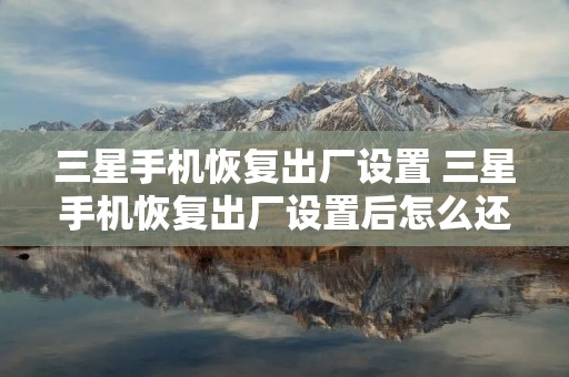 三星手机恢复出厂设置 三星手机恢复出厂设置后怎么还原数据