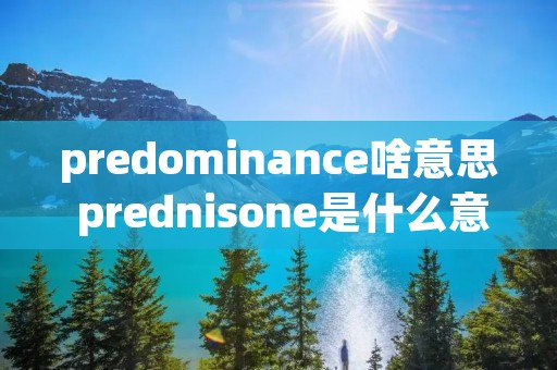 predominance啥意思 prednisone是什么意思