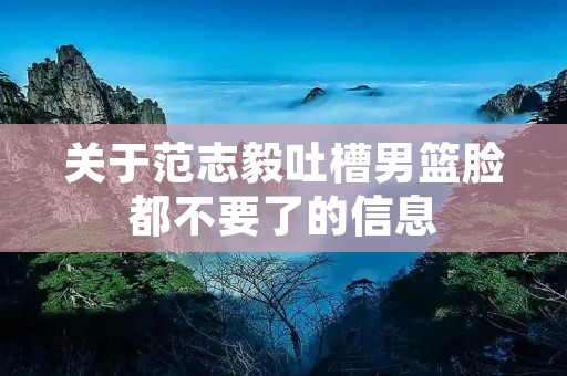 关于范志毅吐槽男篮脸都不要了的信息