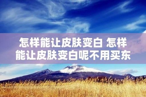 怎样能让皮肤变白 怎样能让皮肤变白呢不用买东西