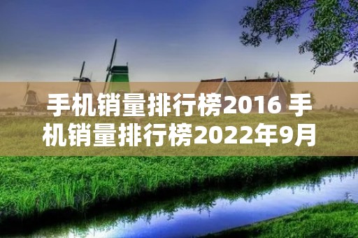 手机销量排行榜2016 手机销量排行榜2022年9月