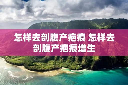 怎样去剖腹产疤痕 怎样去剖腹产疤痕增生 怎样去剖腹产疤痕 怎样去剖腹产疤痕增生
