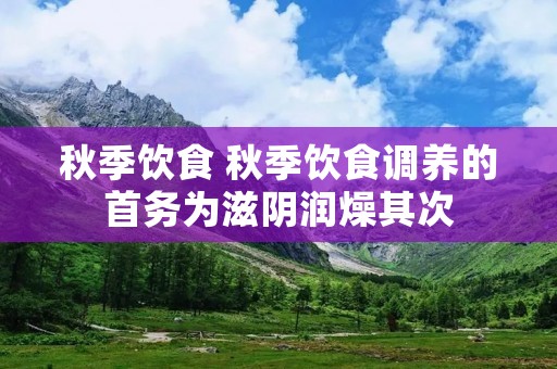 秋季饮食 秋季饮食调养的首务为滋阴润燥其次