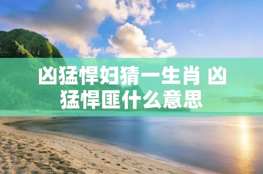 凶猛悍妇猜一生肖 凶猛悍匪什么意思