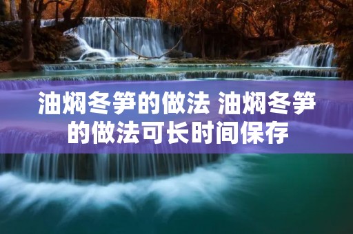 油焖冬笋的做法 油焖冬笋的做法可长时间保存