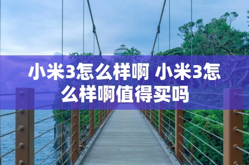 小米3怎么样啊 小米3怎么样啊值得买吗