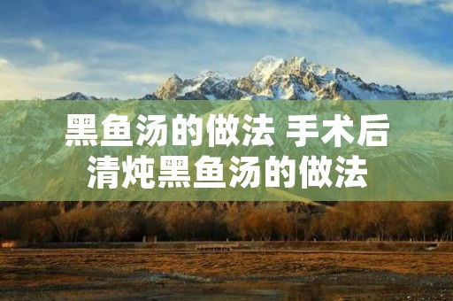 黑鱼汤的做法 手术后清炖黑鱼汤的做法
