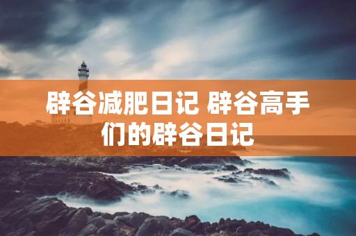 辟谷减肥日记 辟谷高手们的辟谷日记 辟谷减肥日记 辟谷高手们的辟谷日记