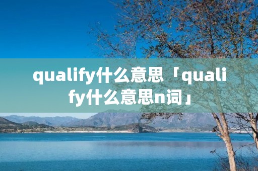 qualify什么意思「qualify什么意思n词」 qualify什么意思「qualify什么意思n词」