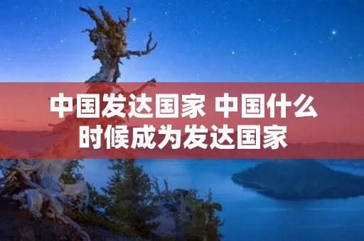 中国发达国家 中国什么时候成为发达国家