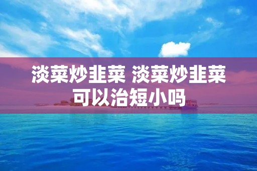 淡菜炒韭菜 淡菜炒韭菜可以治短小吗