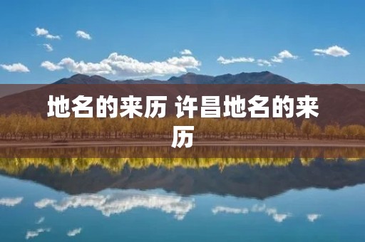 地名的来历 许昌地名的来历 地名的来历 许昌地名的来历
