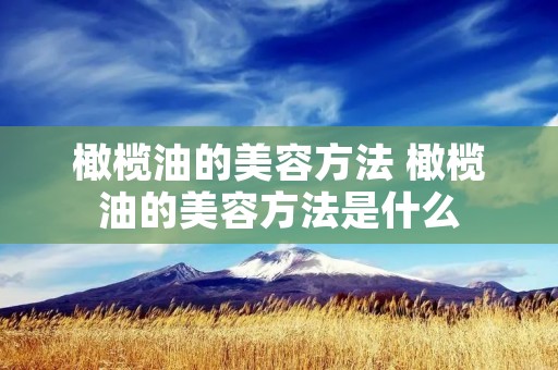 橄榄油的美容方法 橄榄油的美容方法是什么 橄榄油的美容方法 橄榄油的美容方法是什么
