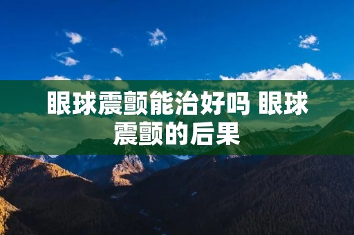 眼球震颤能治好吗 眼球震颤的后果 眼球震颤能治好吗 眼球震颤的后果