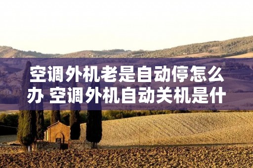 空调外机老是自动停怎么办 空调外机自动关机是什么原因