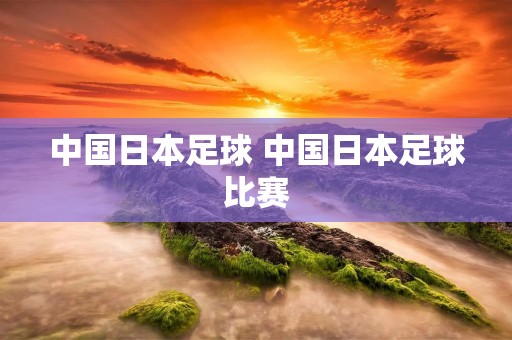 中国日本足球 中国日本足球比赛