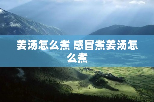 姜汤怎么煮 感冒煮姜汤怎么煮