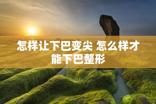 怎样让下巴变尖 怎么样才能下巴整形