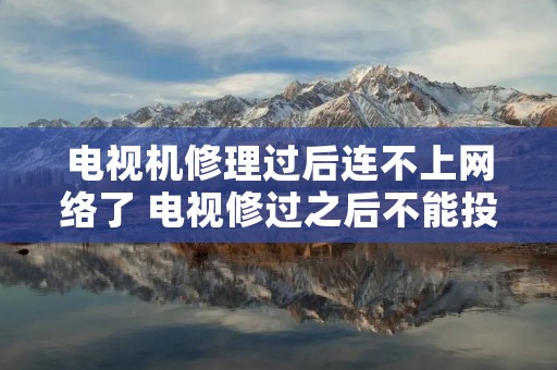 电视机修理过后连不上网络了 电视修过之后不能投屏了