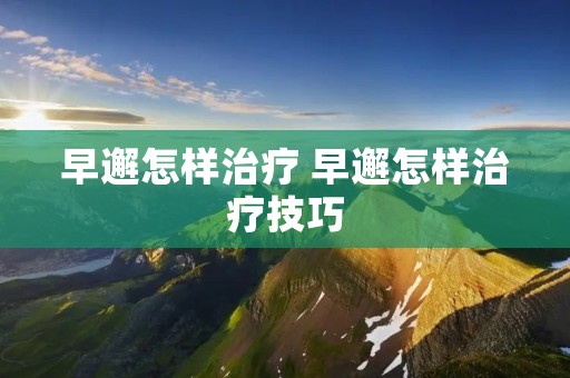 早邂怎样治疗 早邂怎样治疗技巧 早邂怎样治疗 早邂怎样治疗技巧
