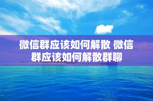 微信群应该如何解散 微信群应该如何解散群聊