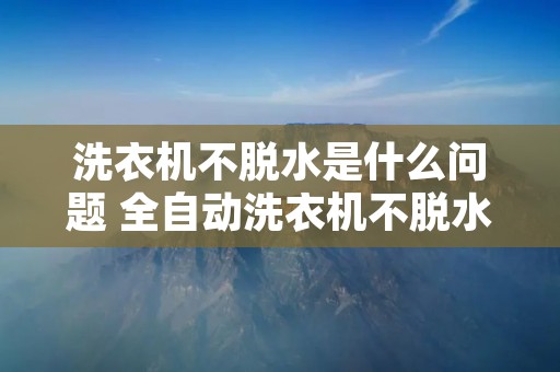 洗衣机不脱水是什么问题 全自动洗衣机不脱水修理视频