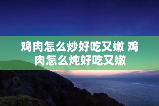 鸡肉怎么炒好吃又嫩 鸡肉怎么炖好吃又嫩