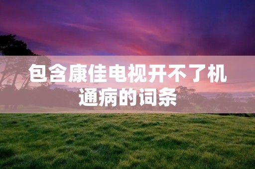 包含康佳电视开不了机通病的词条