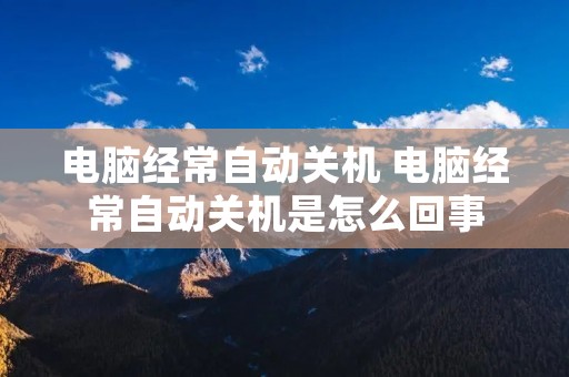 电脑经常自动关机 电脑经常自动关机是怎么回事