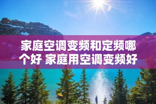 家庭空调变频和定频哪个好 家庭用空调变频好还是定频好