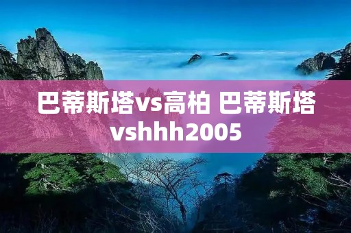 巴蒂斯塔vs高柏 巴蒂斯塔vshhh2005 巴蒂斯塔vs高柏 巴蒂斯塔vshhh2005