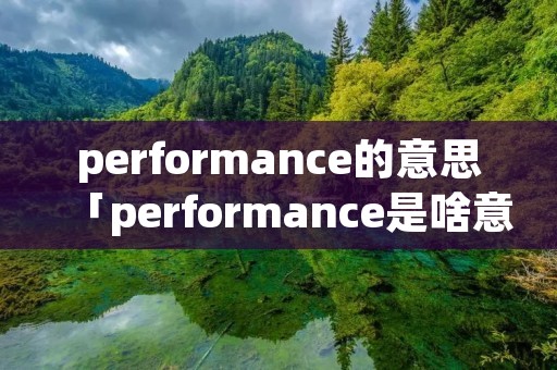 performance的意思「performance是啥意思」 performance的意思「performance是啥意思」