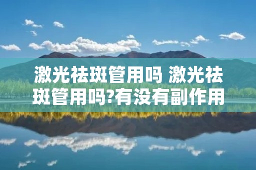 激光祛斑管用吗 激光祛斑管用吗?有没有副作用?