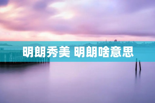 明朗秀美 明朗啥意思