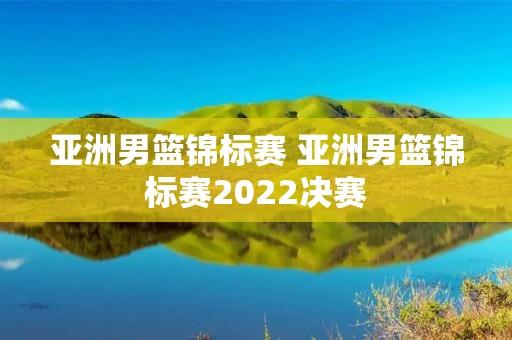 亚洲男篮锦标赛 亚洲男篮锦标赛2022决赛