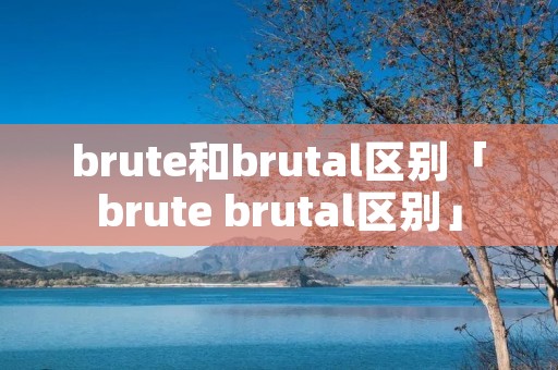 brute和brutal区别「brute brutal区别」