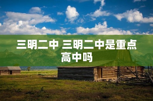三明二中 三明二中是重点高中吗
