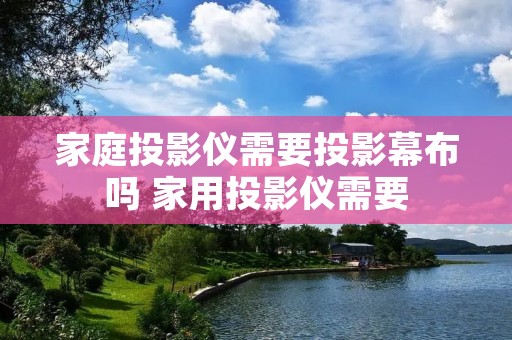 家庭投影仪需要投影幕布吗 家用投影仪需要