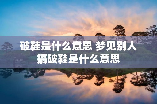 破鞋是什么意思 梦见别人搞破鞋是什么意思