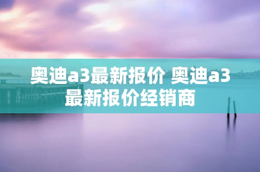 奥迪a3最新报价 奥迪a3最新报价经销商