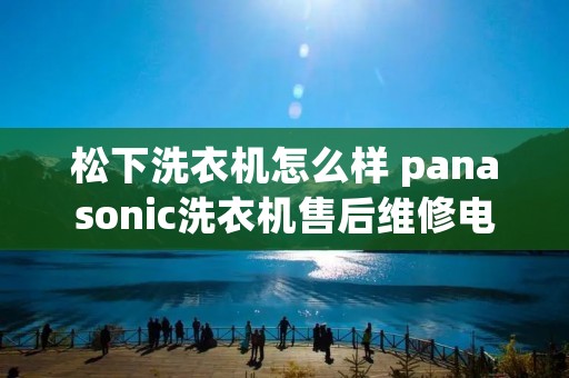 松下洗衣机怎么样 panasonic洗衣机售后维修电话