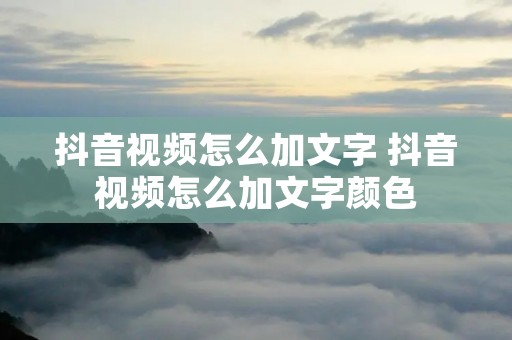抖音视频怎么加文字 抖音视频怎么加文字颜色 抖音视频怎么加文字 抖音视频怎么加文字颜色