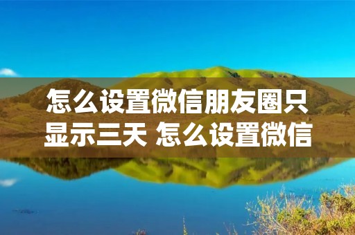怎么设置微信朋友圈只显示三天 怎么设置微信朋友圈只显示三天oppo