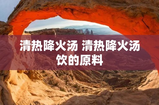 清热降火汤 清热降火汤饮的原料